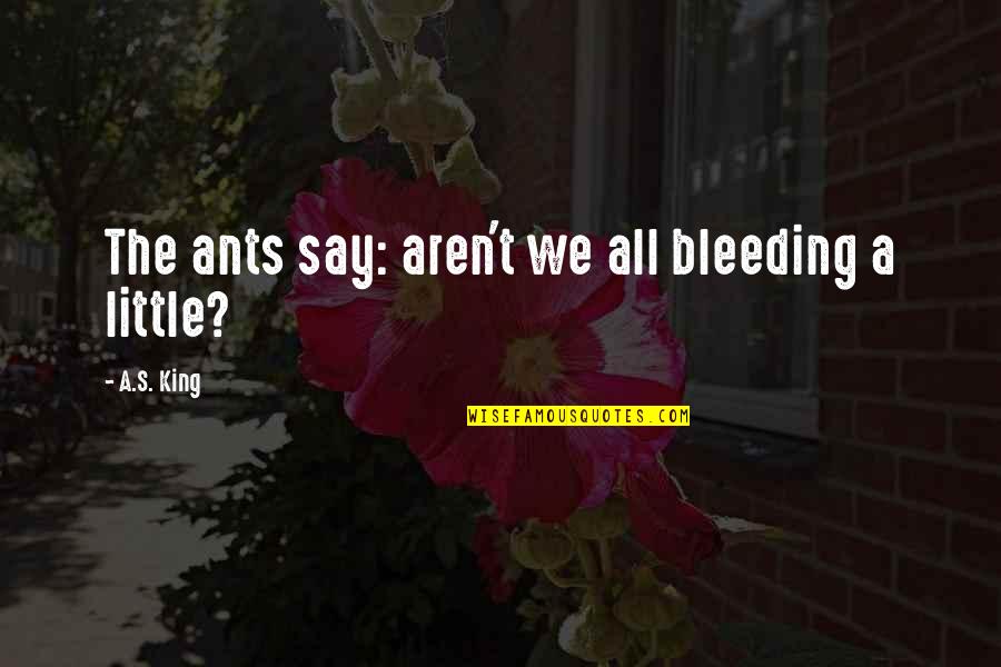 Spare Yourself Quotes By A.S. King: The ants say: aren't we all bleeding a