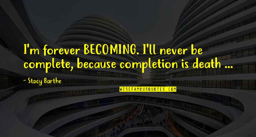 Spareth Quotes By Stacy Barthe: I'm forever BECOMING. I'll never be complete, because