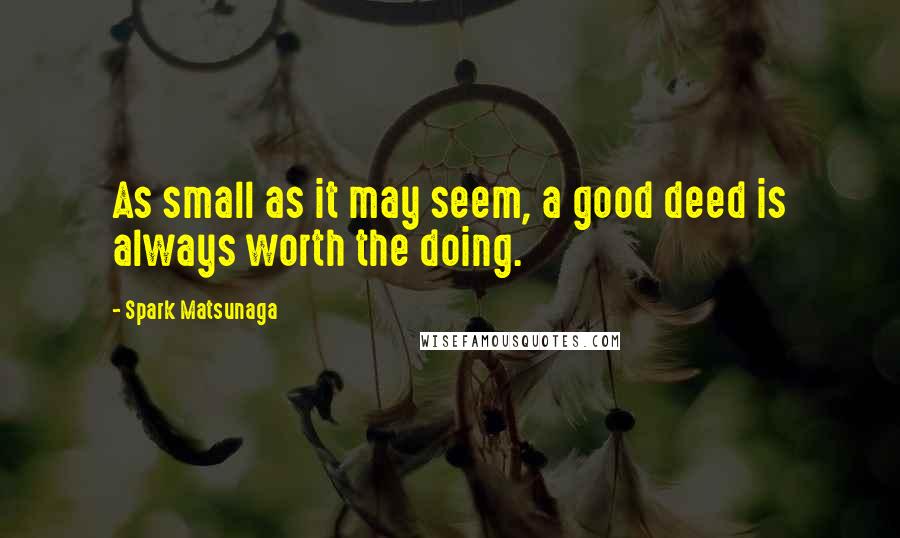 Spark Matsunaga quotes: As small as it may seem, a good deed is always worth the doing.