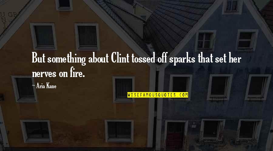 Sparks And Fire Quotes By Aria Kane: But something about Clint tossed off sparks that
