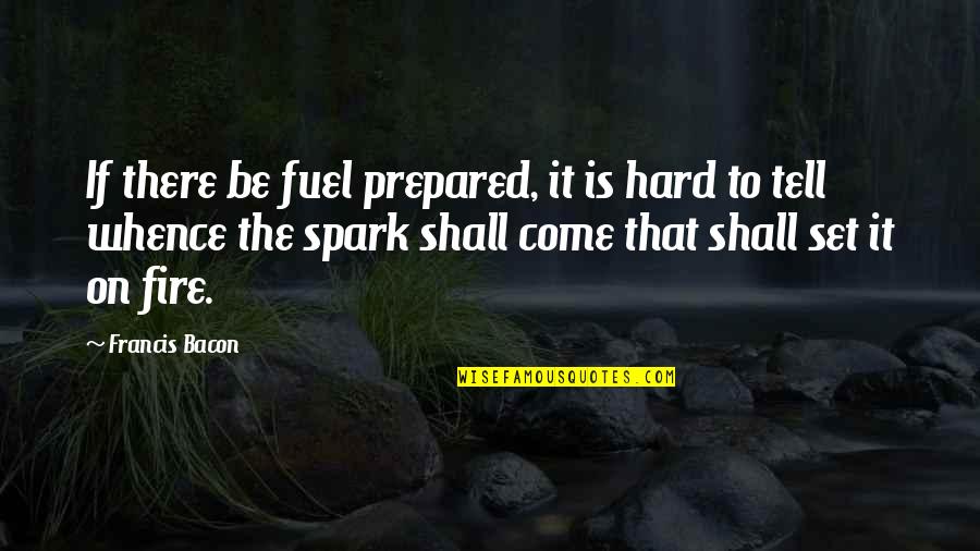 Sparks And Fire Quotes By Francis Bacon: If there be fuel prepared, it is hard