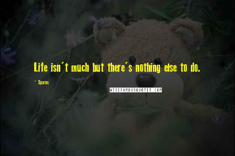Sparks quotes: Life isn't much but there's nothing else to do.