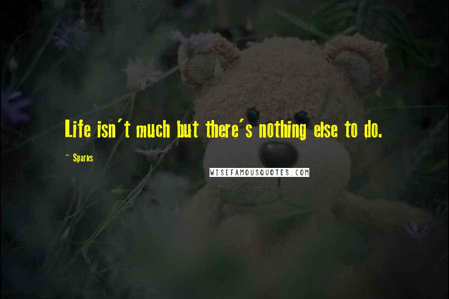 Sparks quotes: Life isn't much but there's nothing else to do. Sparks quotes: Life isn't much but there's nothing else to do.