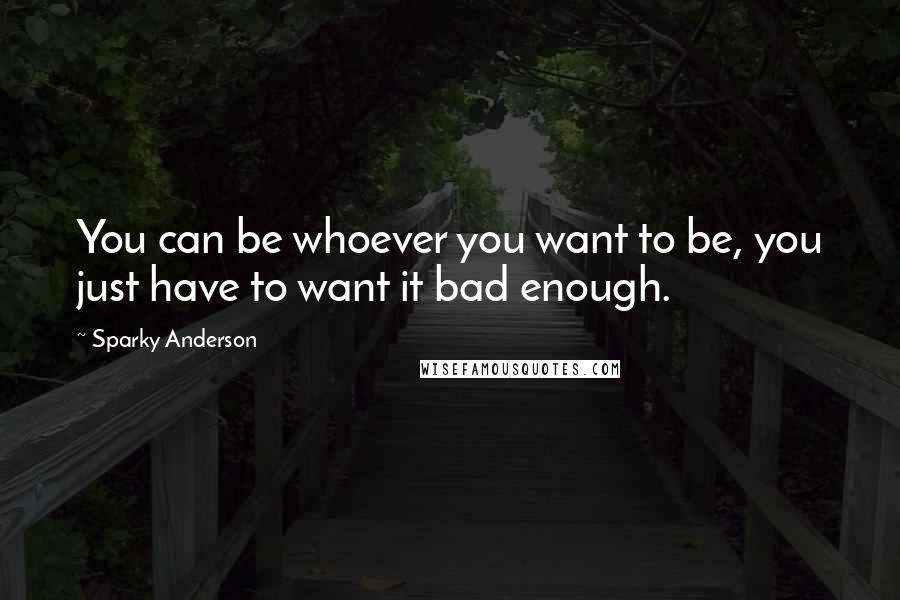Sparky Anderson quotes: You can be whoever you want to be, you just have to want it bad enough.