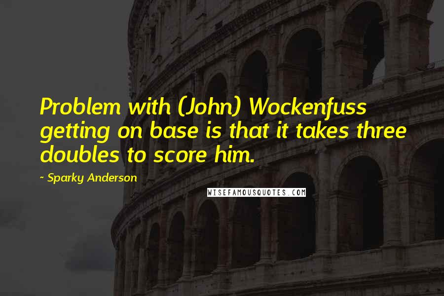 Sparky Anderson quotes: Problem with (John) Wockenfuss getting on base is that it takes three doubles to score him.