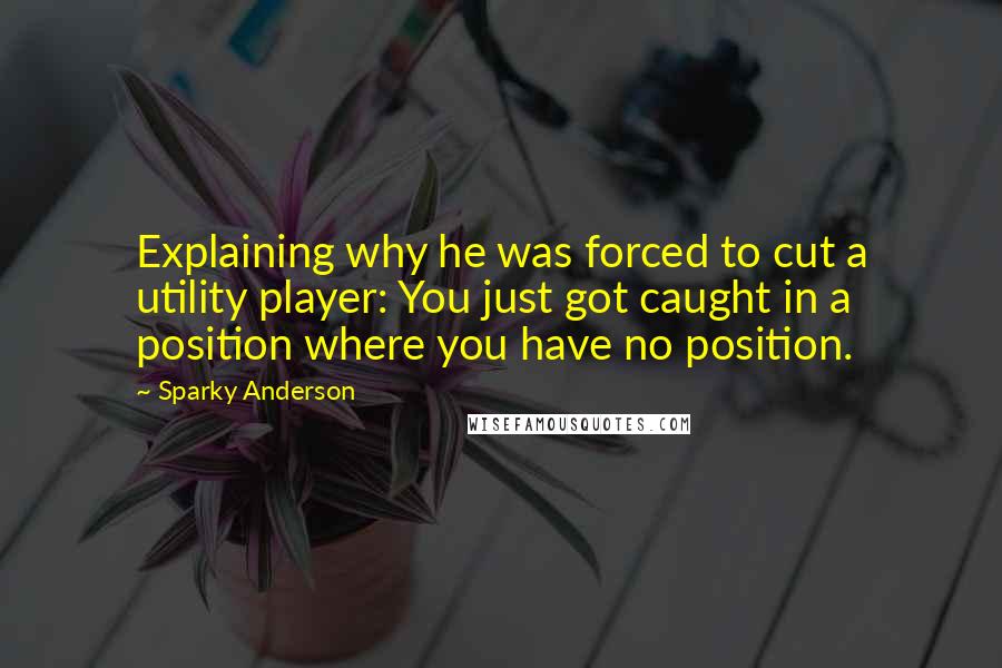 Sparky Anderson quotes: Explaining why he was forced to cut a utility player: You just got caught in a position where you have no position.