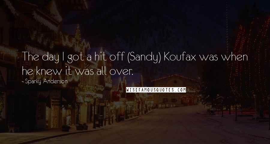 Sparky Anderson quotes: The day I got a hit off (Sandy) Koufax was when he knew it was all over.