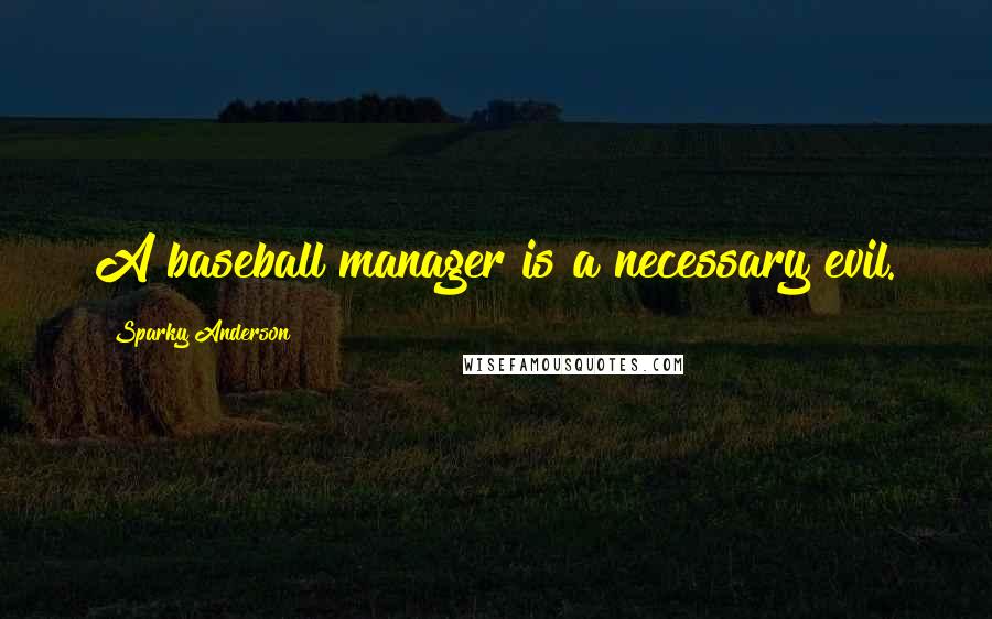 Sparky Anderson quotes: A baseball manager is a necessary evil.