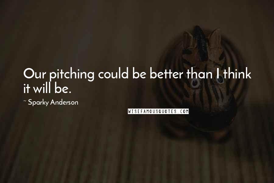 Sparky Anderson quotes: Our pitching could be better than I think it will be.