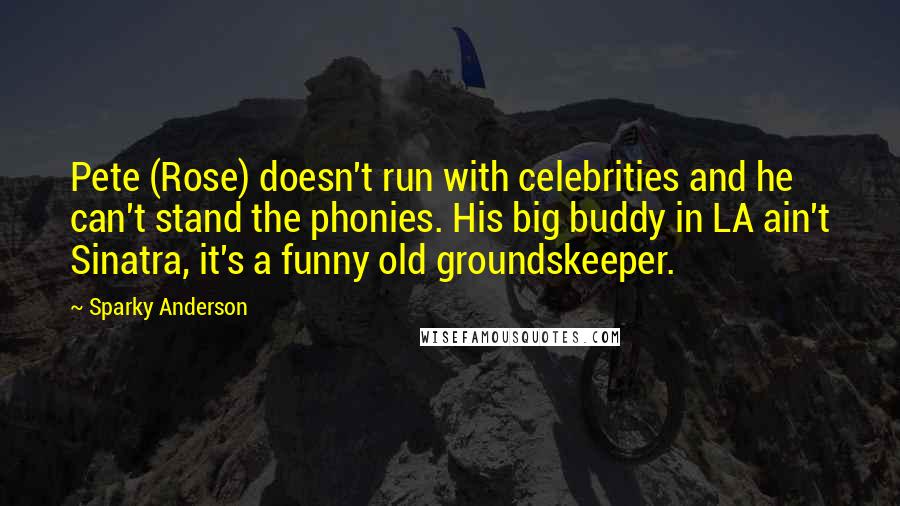 Sparky Anderson quotes: Pete (Rose) doesn't run with celebrities and he can't stand the phonies. His big buddy in LA ain't Sinatra, it's a funny old groundskeeper.