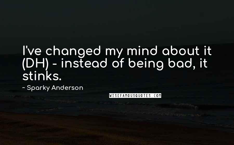 Sparky Anderson quotes: I've changed my mind about it (DH) - instead of being bad, it stinks.