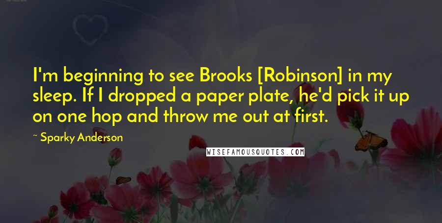 Sparky Anderson quotes: I'm beginning to see Brooks [Robinson] in my sleep. If I dropped a paper plate, he'd pick it up on one hop and throw me out at first.