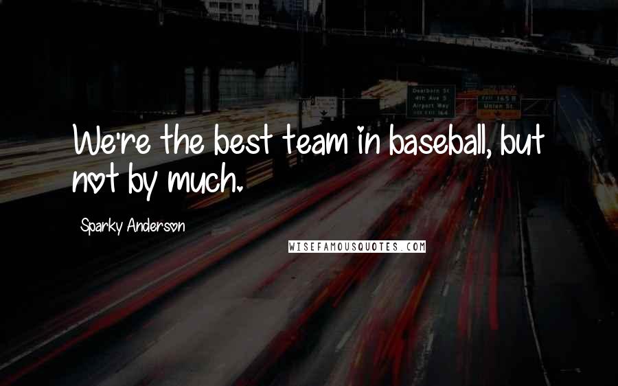 Sparky Anderson quotes: We're the best team in baseball, but not by much.