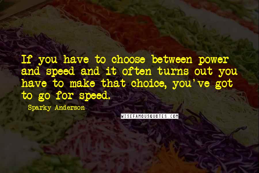 Sparky Anderson quotes: If you have to choose between power and speed and it often turns out you have to make that choice, you've got to go for speed.