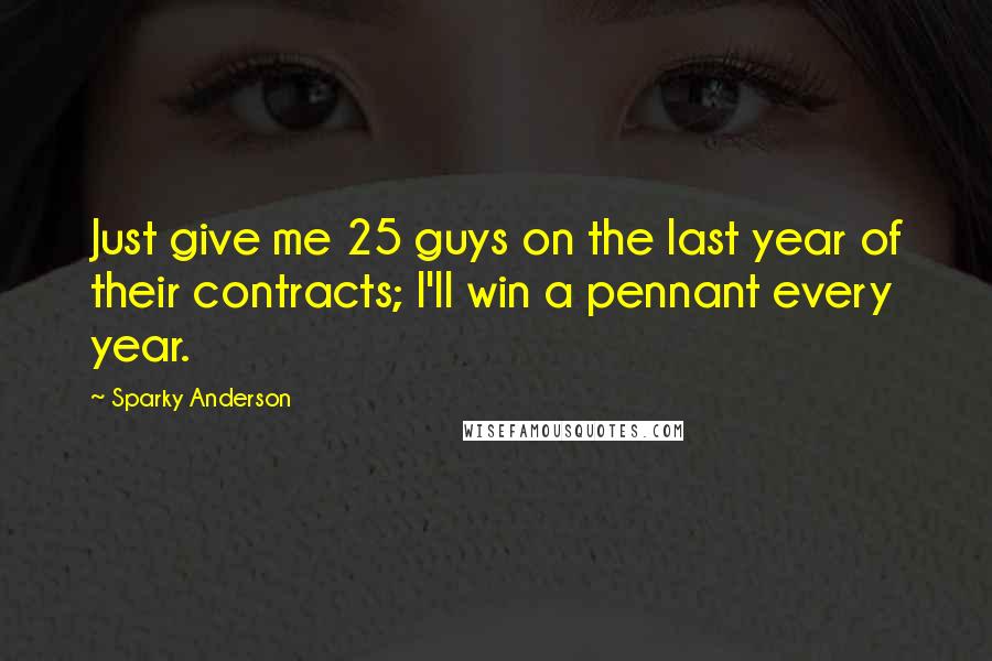 Sparky Anderson quotes: Just give me 25 guys on the last year of their contracts; I'll win a pennant every year.