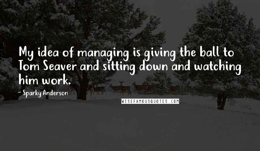 Sparky Anderson quotes: My idea of managing is giving the ball to Tom Seaver and sitting down and watching him work.