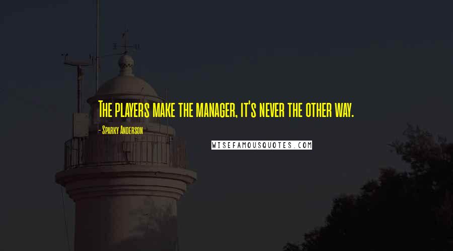 Sparky Anderson quotes: The players make the manager, it's never the other way.