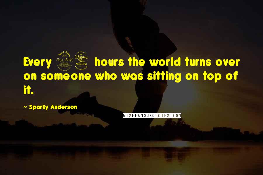 Sparky Anderson quotes: Every 24 hours the world turns over on someone who was sitting on top of it.