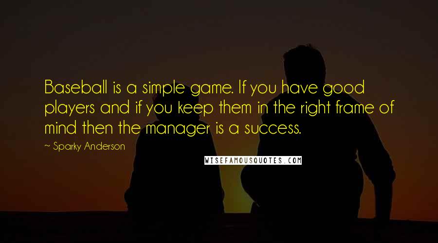 Sparky Anderson quotes: Baseball is a simple game. If you have good players and if you keep them in the right frame of mind then the manager is a success.