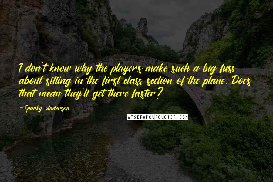 Sparky Anderson quotes: I don't know why the players make such a big fuss about sitting in the first class section of the plane. Does that mean they'll get there faster?