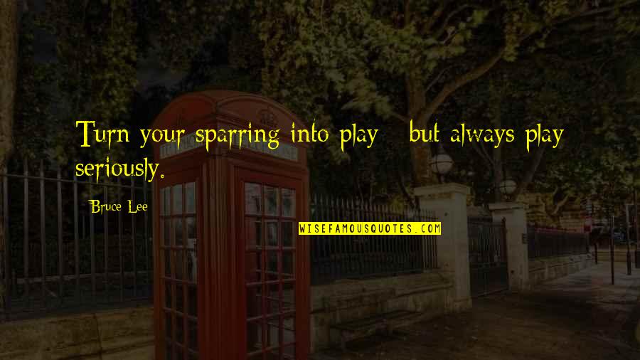 Sparring Quotes By Bruce Lee: Turn your sparring into play - but always