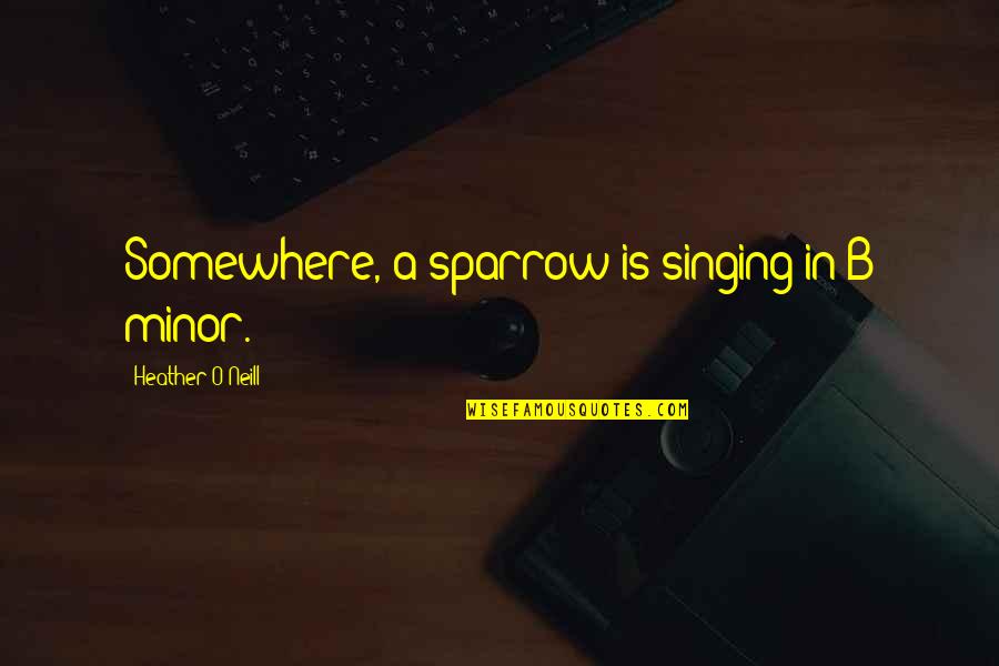 Sparrow Quotes By Heather O'Neill: Somewhere, a sparrow is singing in B minor.