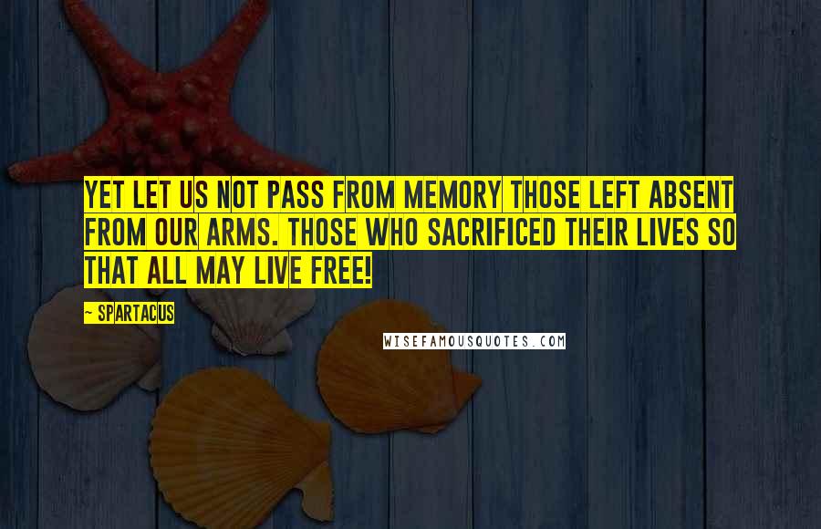 Spartacus quotes: Yet let us not pass from memory those left absent from our arms. Those who sacrificed their lives so that all may live free!