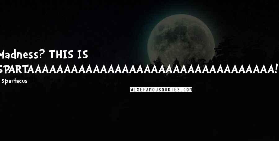 Spartacus quotes: Madness? THIS IS SPARTAAAAAAAAAAAAAAAAAAAAAAAAAAAAAAAAAA!!