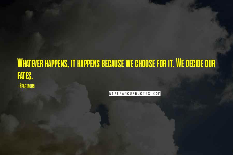 Spartacus quotes: Whatever happens, it happens because we choose for it. We decide our fates.