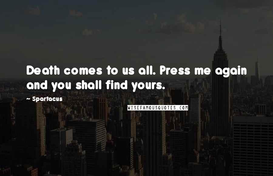 Spartacus quotes: Death comes to us all. Press me again and you shall find yours.