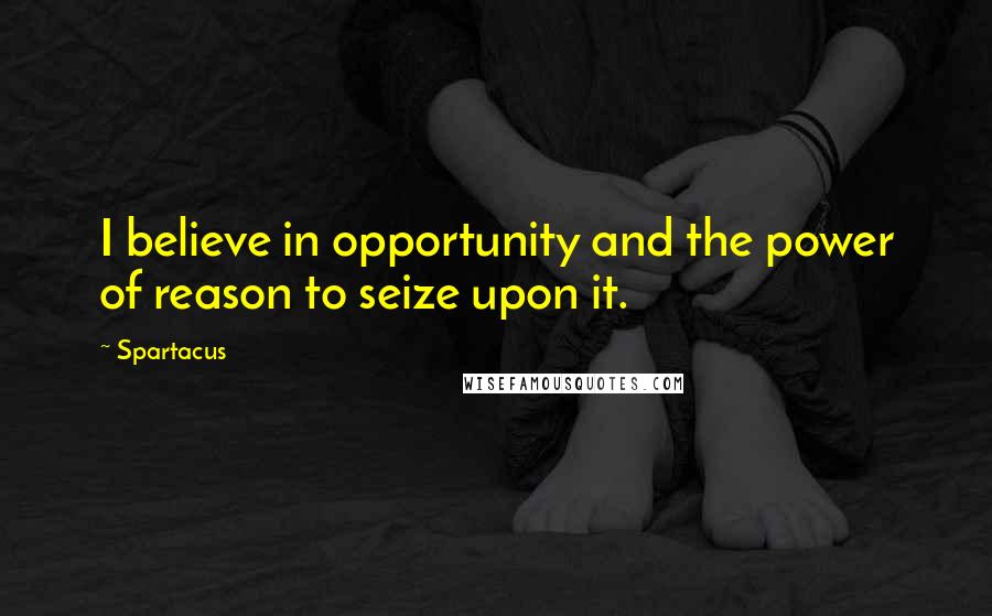 Spartacus quotes: I believe in opportunity and the power of reason to seize upon it.