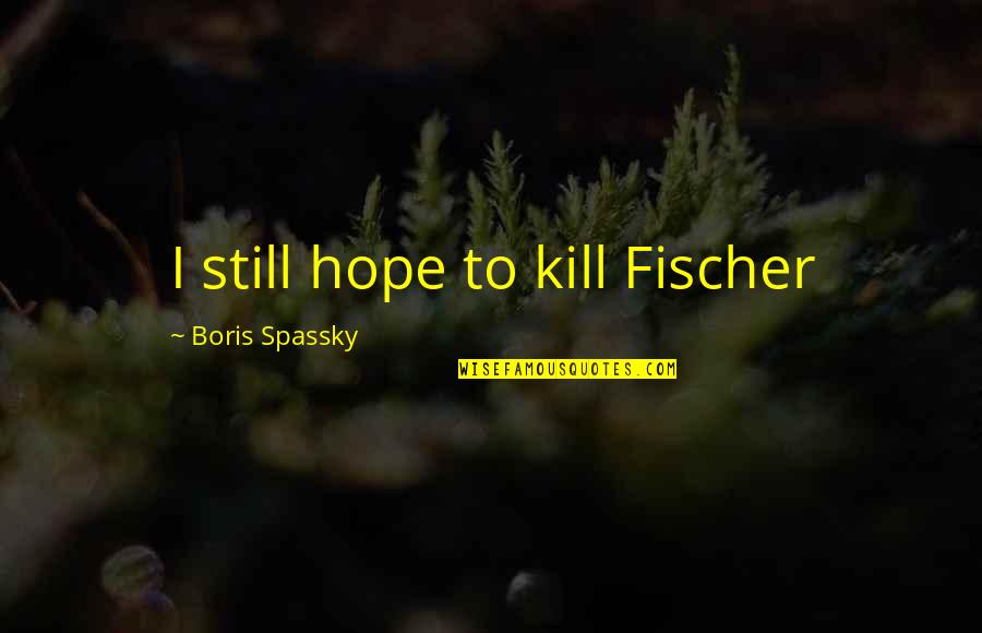 Spassky Fischer Quotes By Boris Spassky: I still hope to kill Fischer