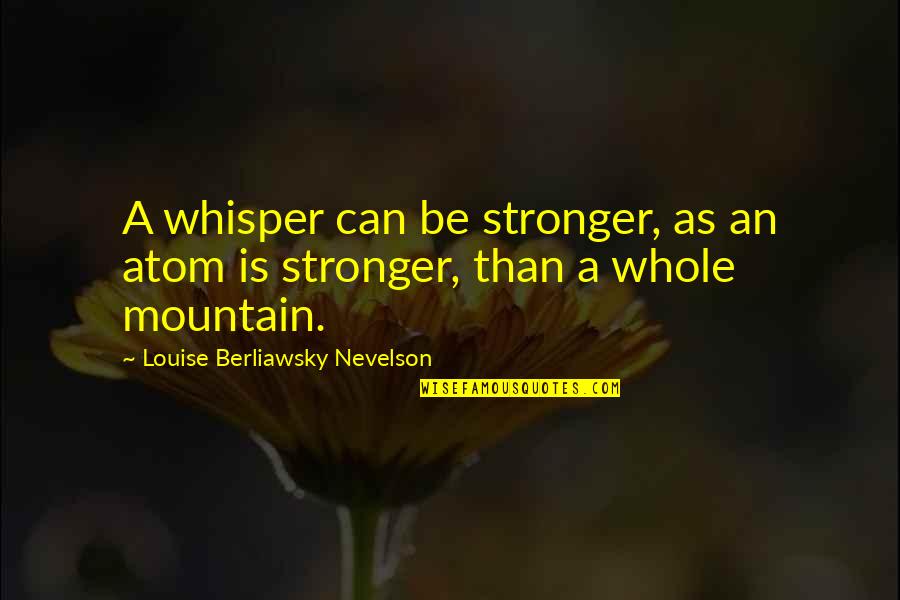 Spastically Wide Quotes By Louise Berliawsky Nevelson: A whisper can be stronger, as an atom Spastically Wide Quotes By Louise Berliawsky Nevelson: A whisper can be stronger, as an atom