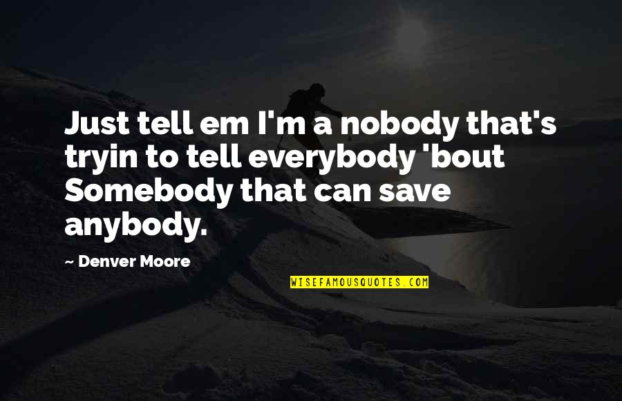 Spatele Unitatii Quotes By Denver Moore: Just tell em I'm a nobody that's tryin Spatele Unitatii Quotes By Denver Moore: Just tell em I'm a nobody that's tryin