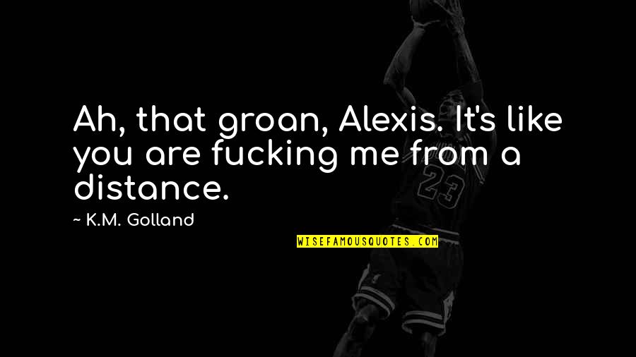 Spattereth Quotes By K.M. Golland: Ah, that groan, Alexis. It's like you are