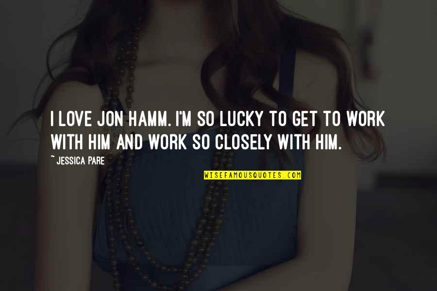 Spavado Quotes By Jessica Pare: I love Jon Hamm. I'm so lucky to