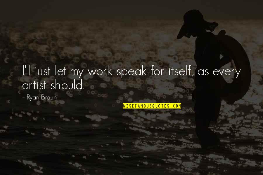 Speak For Quotes By Ryan Braun: I'll just let my work speak for itself,