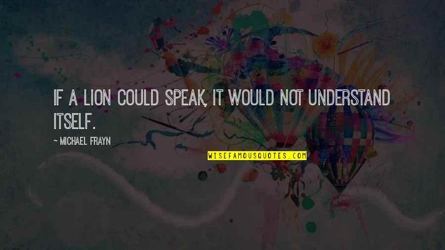 Speak It Quotes By Michael Frayn: If a lion could speak, it would not Speak It Quotes By Michael Frayn: If a lion could speak, it would not