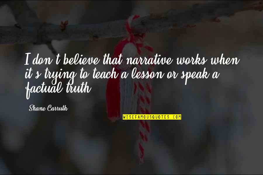 Speak It Quotes By Shane Carruth: I don't believe that narrative works when it's Speak It Quotes By Shane Carruth: I don't believe that narrative works when it's