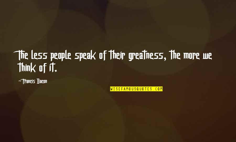 Speak Less Quotes By Francis Bacon: The less people speak of their greatness, the