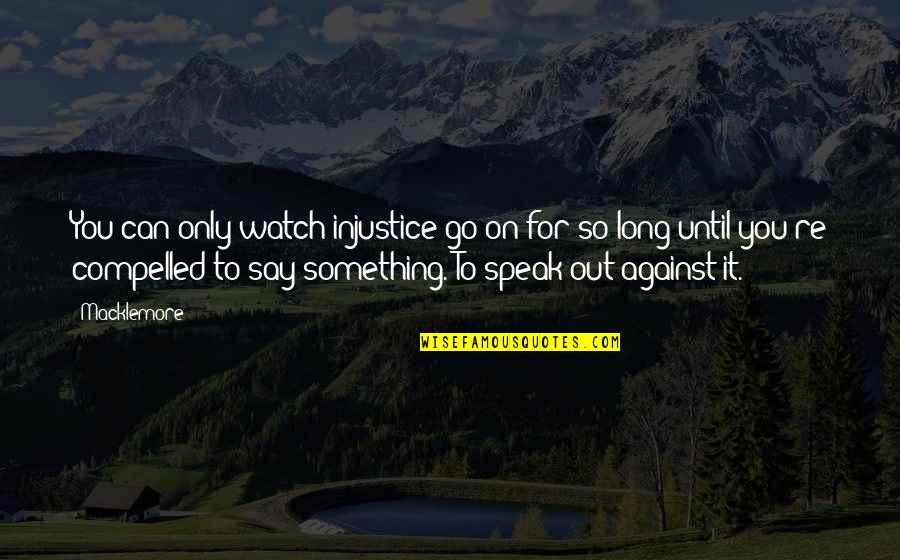 Speak Out Quotes By Macklemore: You can only watch injustice go on for