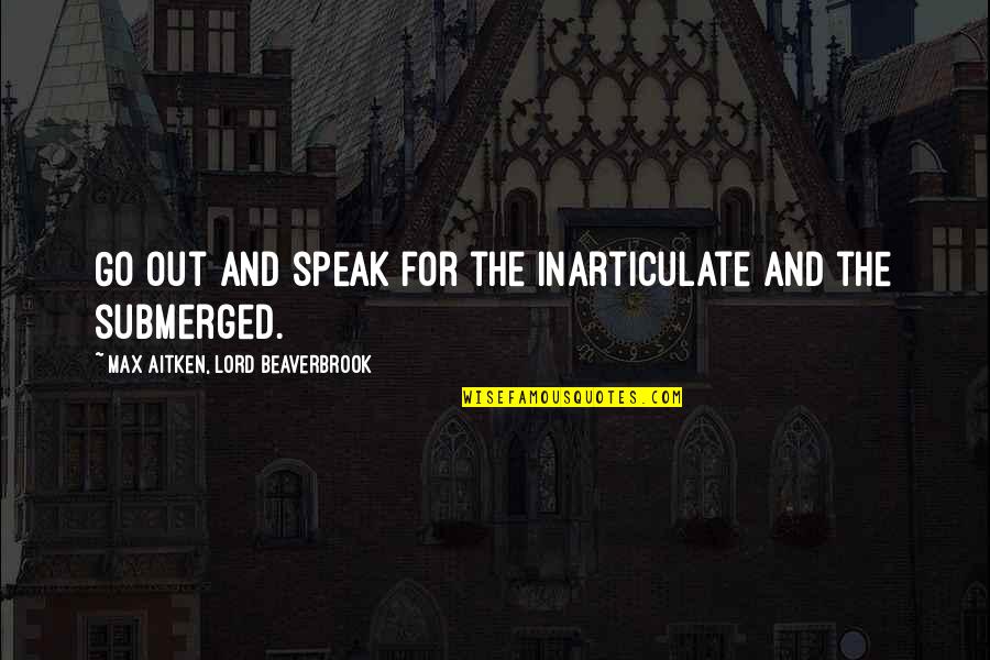 Speak Out Quotes By Max Aitken, Lord Beaverbrook: Go out and speak for the inarticulate and
