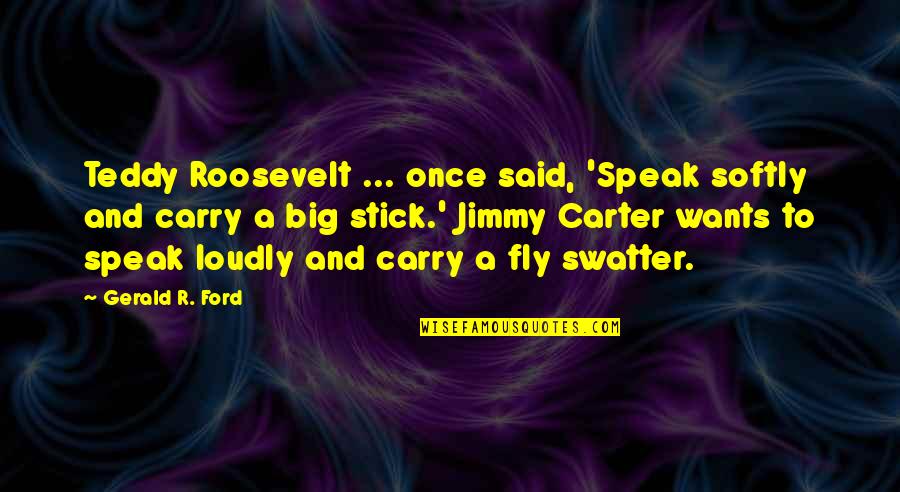 Speak Softly Quotes By Gerald R. Ford: Teddy Roosevelt ... once said, 'Speak softly and Speak Softly Quotes By Gerald R. Ford: Teddy Roosevelt ... once said, 'Speak softly and