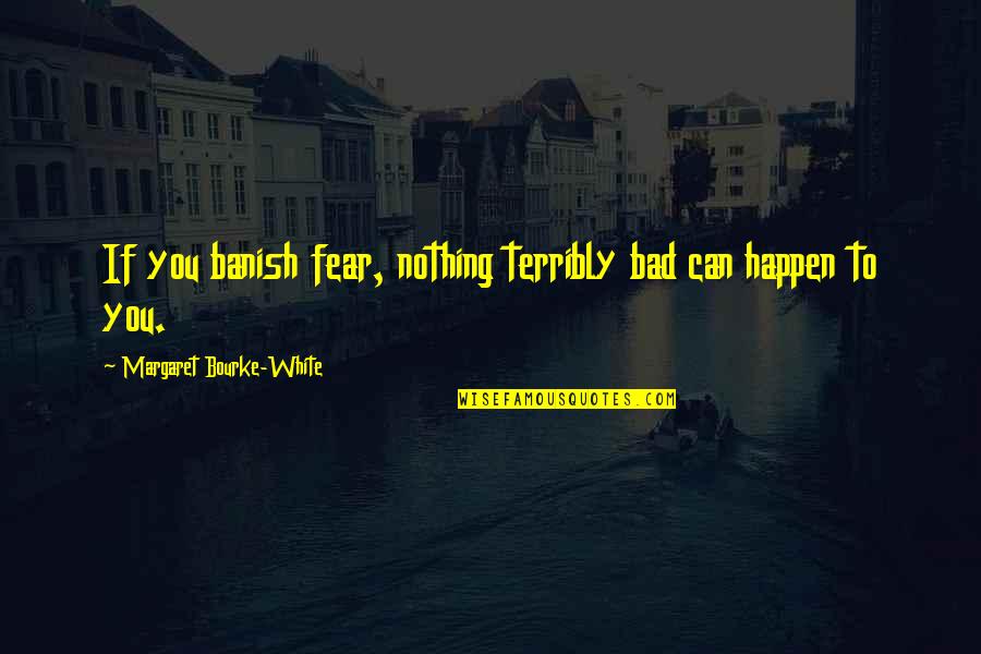 Speak Sweetly Quotes By Margaret Bourke-White: If you banish fear, nothing terribly bad can