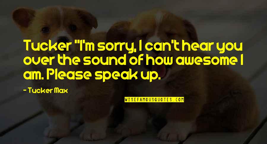 Speak Up Quotes By Tucker Max: Tucker "I'm sorry, I can't hear you over Speak Up Quotes By Tucker Max: Tucker "I'm sorry, I can't hear you over