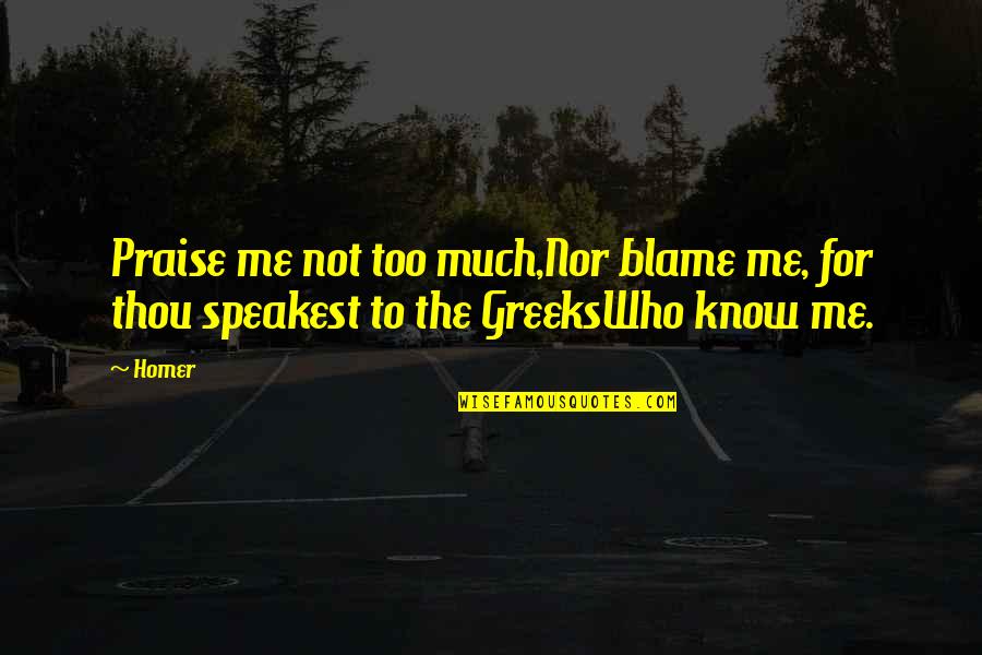 Speakest Quotes By Homer: Praise me not too much,Nor blame me, for