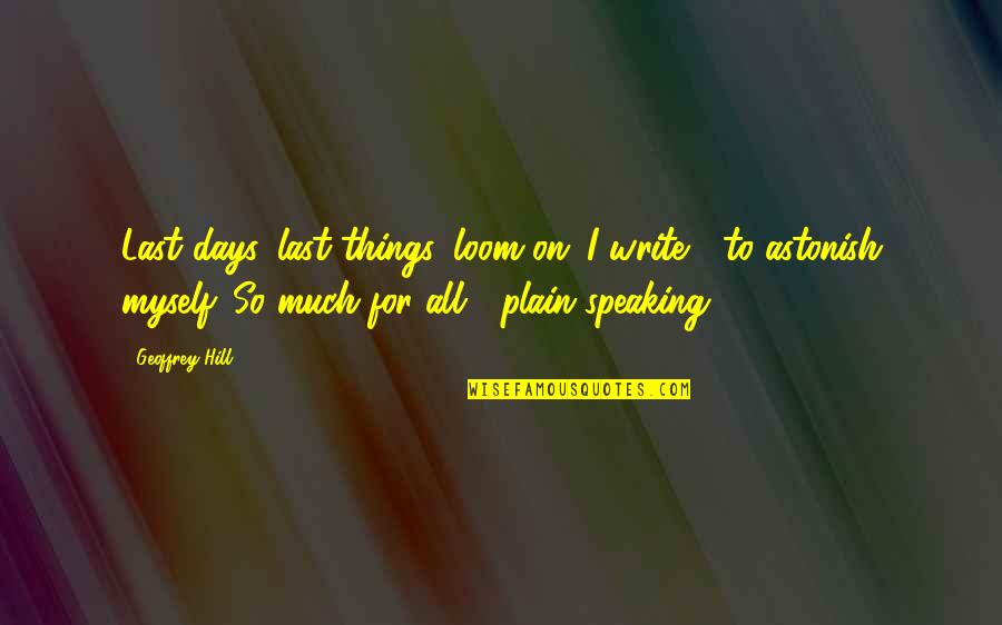 Speaking I Quotes By Geoffrey Hill: Last days, last things, loom on: I write