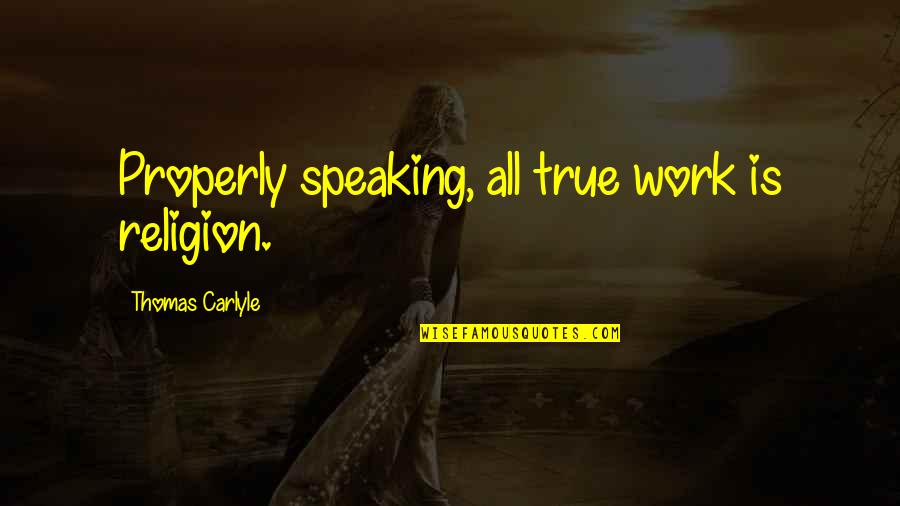 Speaking Properly Quotes By Thomas Carlyle: Properly speaking, all true work is religion.