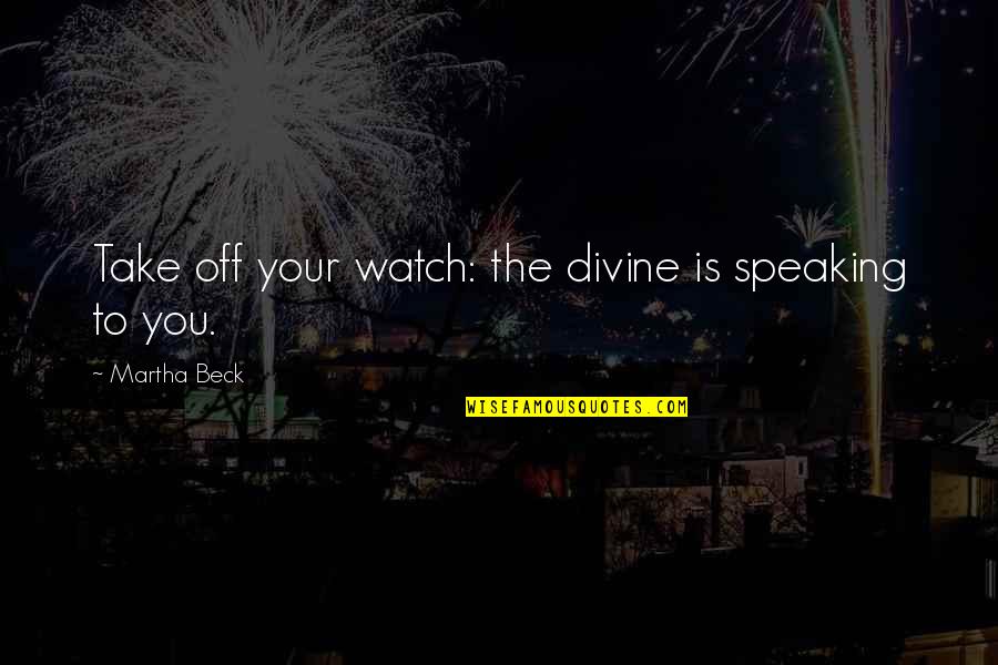 Speaking Quotes By Martha Beck: Take off your watch: the divine is speaking Speaking Quotes By Martha Beck: Take off your watch: the divine is speaking