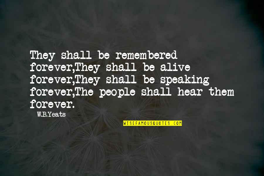 Speaking Quotes By W.B.Yeats: They shall be remembered forever,They shall be alive Speaking Quotes By W.B.Yeats: They shall be remembered forever,They shall be alive